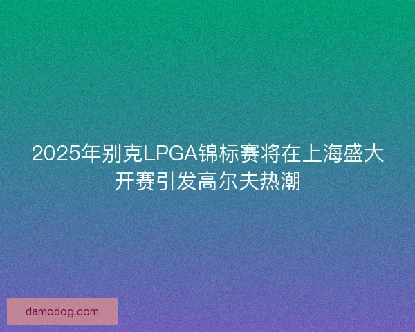 2025年别克LPGA锦标赛将在上海盛大开赛引发高尔夫热潮