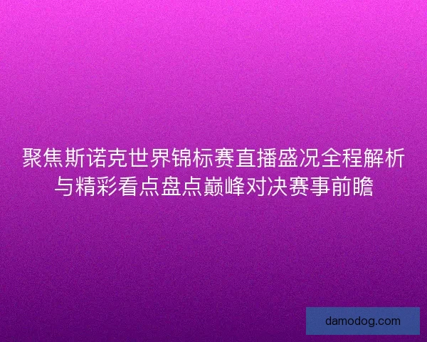 聚焦斯诺克世界锦标赛直播盛况全程解析与精彩看点盘点巅峰对决赛事前瞻
