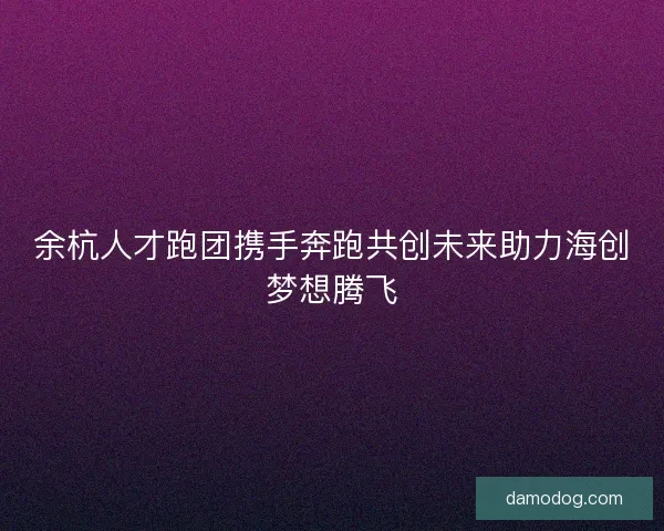 余杭人才跑团携手奔跑共创未来助力海创梦想腾飞