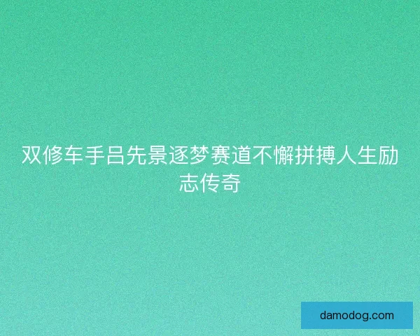 双修车手吕先景逐梦赛道不懈拼搏人生励志传奇