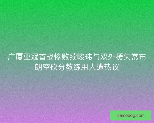 广厦亚冠首战惨败续峻玮与双外援失常布朗空砍分教练用人遭热议
