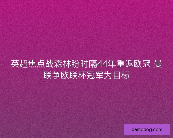 英超焦点战森林盼时隔44年重返欧冠 曼联争欧联杯冠军为目标