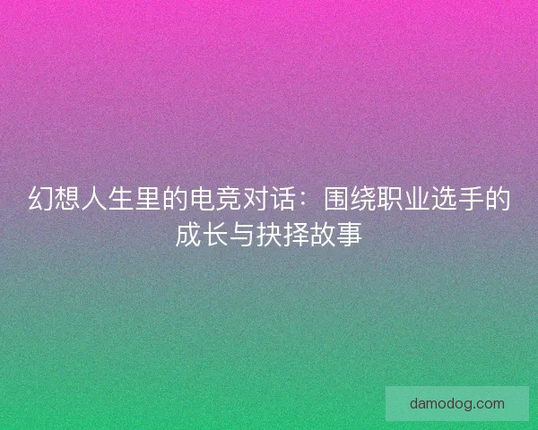 幻想人生里的电竞对话：围绕职业选手的成长与抉择故事