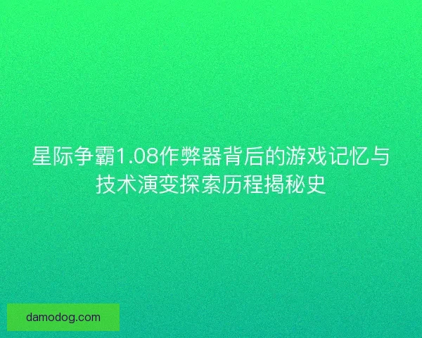星际争霸1.08作弊器背后的游戏记忆与技术演变探索历程揭秘史