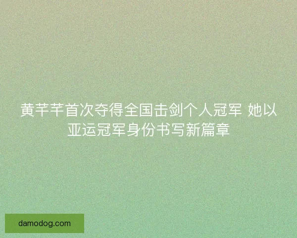 黄芊芊首次夺得全国击剑个人冠军 她以亚运冠军身份书写新篇章