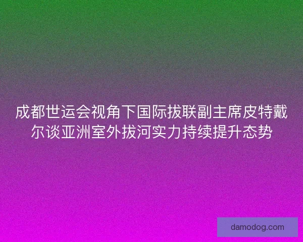 成都世运会视角下国际拔联副主席皮特戴尔谈亚洲室外拔河实力持续提升态势