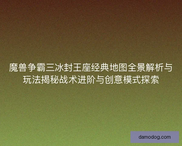 魔兽争霸三冰封王座经典地图全景解析与玩法揭秘战术进阶与创意模式探索