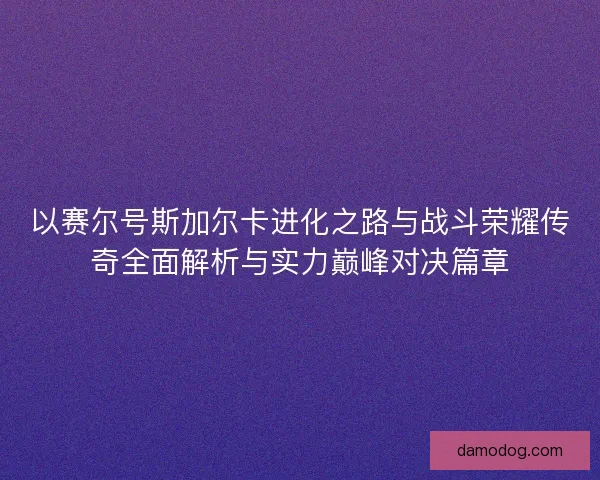 以赛尔号斯加尔卡进化之路与战斗荣耀传奇全面解析与实力巅峰对决篇章
