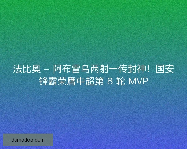 法比奥 - 阿布雷乌两射一传封神！国安锋霸荣膺中超第 8 轮 MVP
