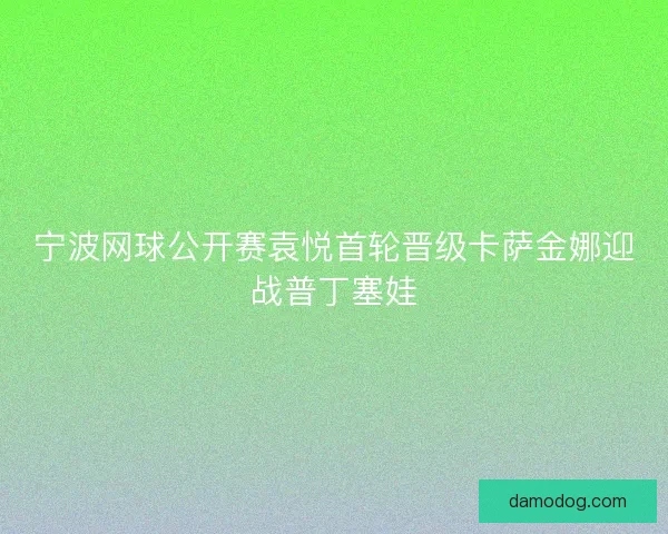 宁波网球公开赛袁悦首轮晋级卡萨金娜迎战普丁塞娃