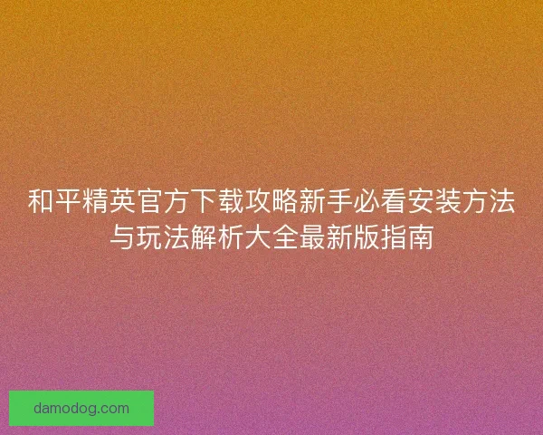 和平精英官方下载攻略新手必看安装方法与玩法解析大全最新版指南