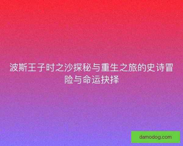 波斯王子时之沙探秘与重生之旅的史诗冒险与命运抉择